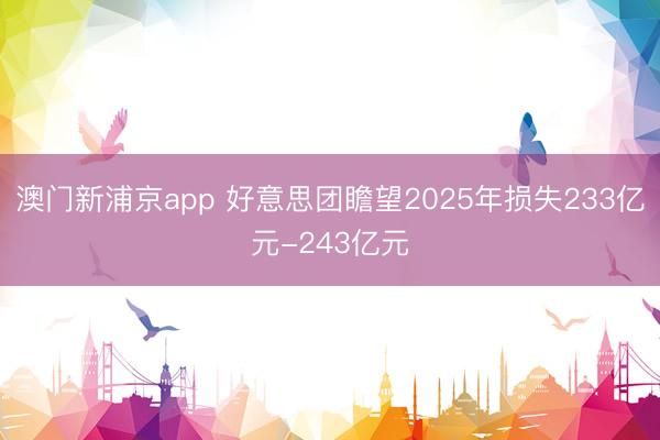 澳门新浦京app 好意思团瞻望2025年损失233亿元-243亿元