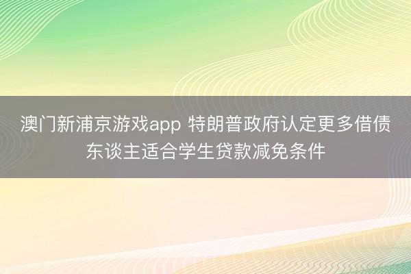 澳门新浦京游戏app 特朗普政府认定更多借债东谈主适合学生贷款减免条件