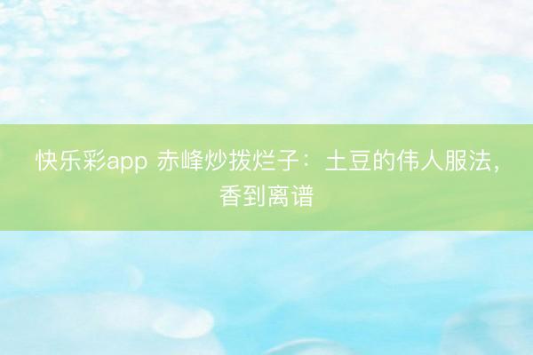快乐彩app 赤峰炒拨烂子：土豆的伟人服法，香到离谱