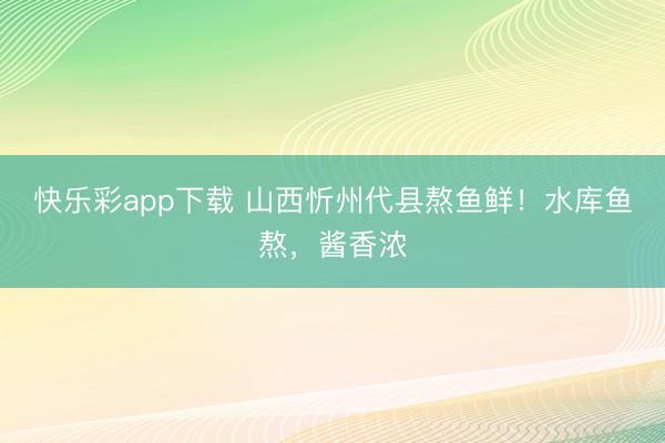 快乐彩app下载 山西忻州代县熬鱼鲜!水库鱼熬,酱香浓