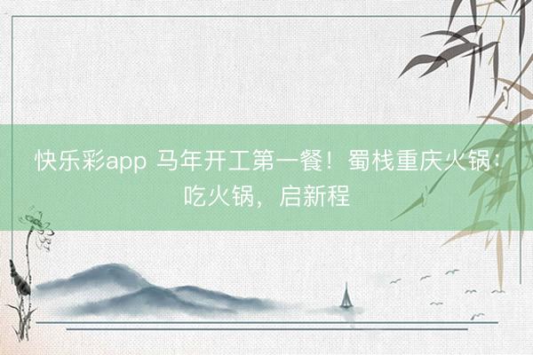 快乐彩app 马年开工第一餐！蜀栈重庆火锅：吃火锅，启新程