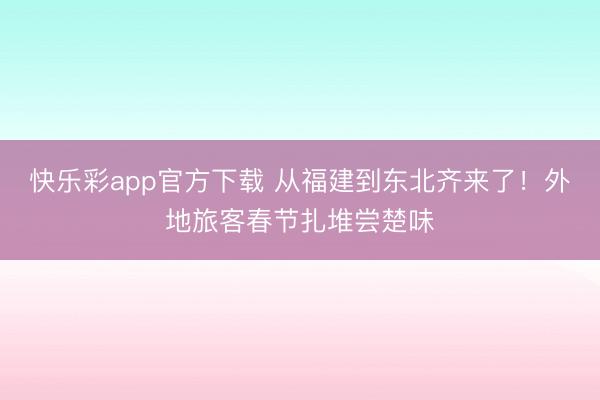 快乐彩app官方下载 从福建到东北齐来了！外地旅客春节扎堆尝楚味