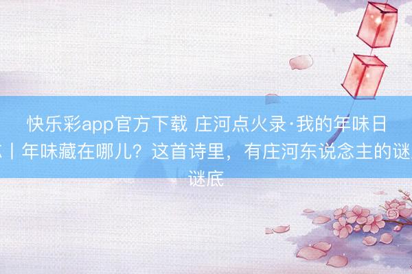 快乐彩app官方下载 庄河点火录·我的年味日志丨年味藏在哪儿？这首诗里，有庄河东说念主的谜底
