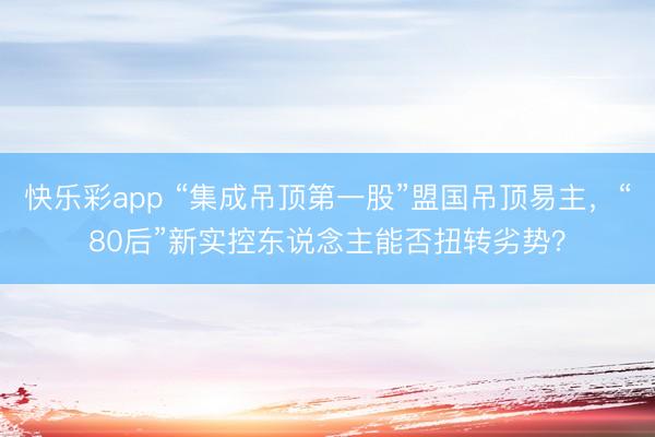 快乐彩app “集成吊顶第一股”盟国吊顶易主，“80后”新实控东说念主能否扭转劣势？