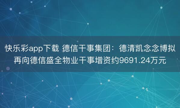 快乐彩app下载 德信干事集团：德清凯念念博拟再向德信盛全物业干事增资约9691.24万元