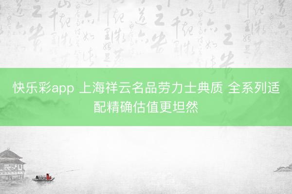 快乐彩app 上海祥云名品劳力士典质 全系列适配精确估值更坦然