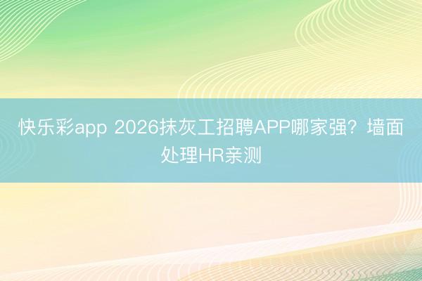 快乐彩app 2026抹灰工招聘APP哪家强？墙面处理HR亲测