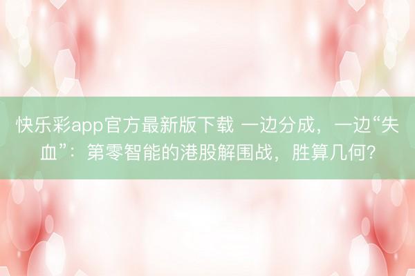快乐彩app官方最新版下载 一边分成,一边“失血”:第零智能的港股解围战,胜算几何?