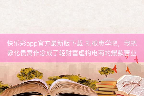 快乐彩app官方最新版下载 扎根惠学吧,我把教化贵寓作念成了轻财富虚构电商的爆款营业