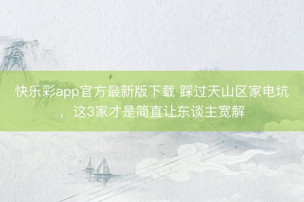 快乐彩app官方最新版下载 踩过天山区家电坑,这3家才是简直让东谈主宽解