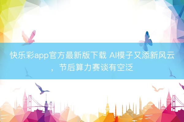 快乐彩app官方最新版下载 AI模子又添新风云，节后算力赛谈有空泛