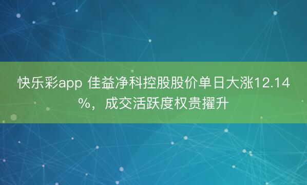 快乐彩app 佳益净科控股股价单日大涨12.14%，成交活跃度权贵擢升