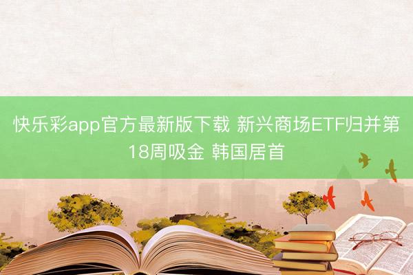 快乐彩app官方最新版下载 新兴商场ETF归并第18周吸金 韩国居首