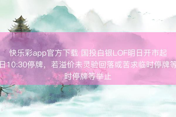 快乐彩app官方下载 国投白银LOF明日开市起至当日10:30停牌，若溢价未灵验回落或苦求临时停牌等举止
