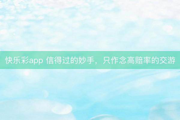 快乐彩app 信得过的妙手，只作念高赔率的交游