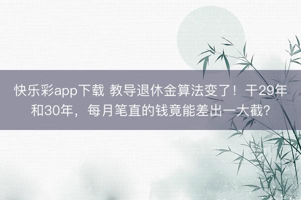 快乐彩app下载 教导退休金算法变了！干29年和30年，每月笔直的钱竟能差出一大截？
