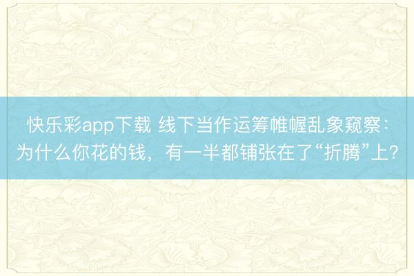 快乐彩app下载 线下当作运筹帷幄乱象窥察：为什么你花的钱，有一半都铺张在了“折腾”上？