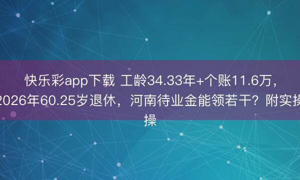 快乐彩app下载 工龄34.33年+个账11.6万，2026年60.25岁退休，河南待业金能领若干？附实操