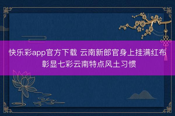 快乐彩app官方下载 云南新郎官身上挂满红布 彰显七彩云南特点风土习惯