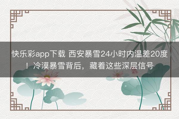快乐彩app下载 西安暴雪24小时内温差20度！冷漠暴雪背后，藏着这些深层信号