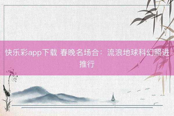 快乐彩app下载 春晚名场合：流浪地球科幻照进推行