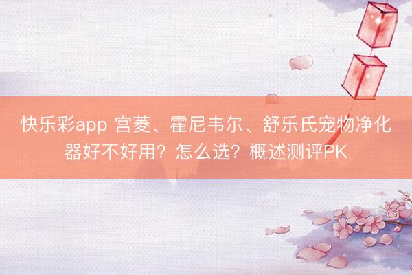 快乐彩app 宫菱、霍尼韦尔、舒乐氏宠物净化器好不好用？怎么选？概述测评PK