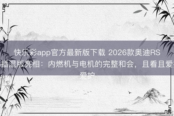 快乐彩app官方最新版下载 2026款奥迪RS 5插混版亮相:内燃机与电机的完整和会,且看且爱护