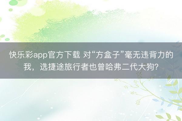 快乐彩app官方下载 对“方盒子”毫无违背力的我,选捷途旅行者也曾哈弗二代大狗?