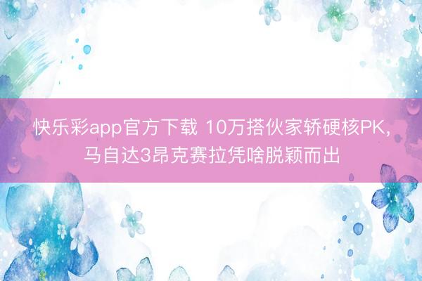 快乐彩app官方下载 10万搭伙家轿硬核PK，马自达3昂克赛拉凭啥脱颖而出