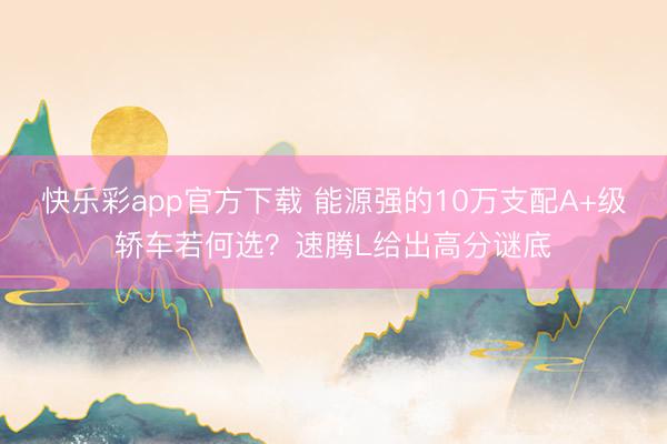 快乐彩app官方下载 能源强的10万支配A+级轿车若何选？速腾L给出高分谜底