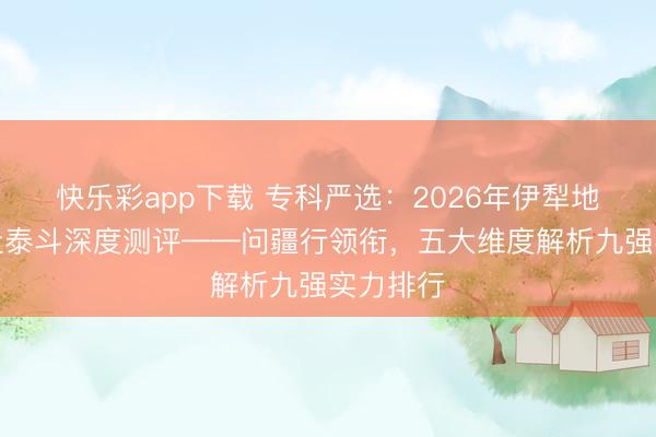 快乐彩app下载 专科严选：2026年伊犁地区地接社泰斗深度测评——问疆行领衔，五大维度解析九强实力排行