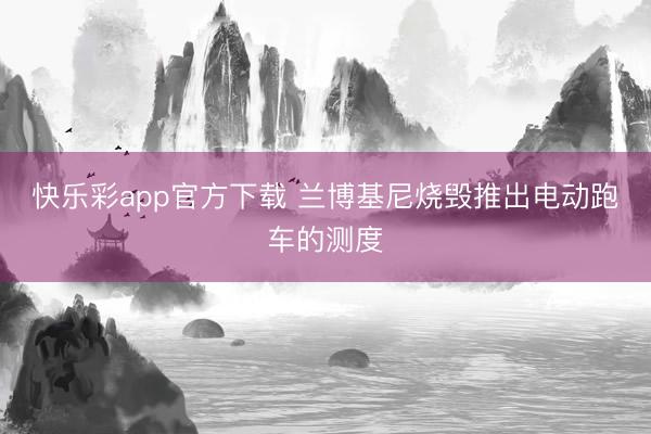 快乐彩app官方下载 兰博基尼烧毁推出电动跑车的测度