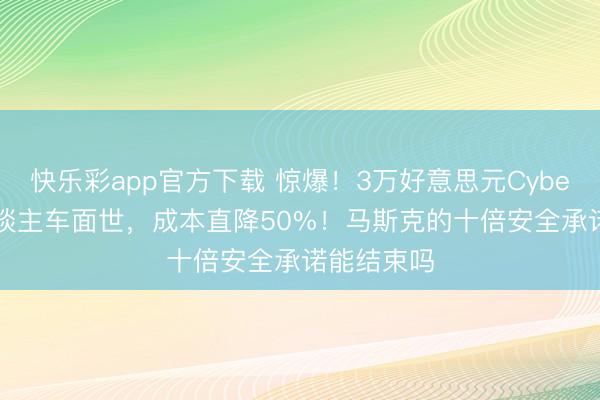 快乐彩app官方下载 惊爆!3万好意思元Cybercab无东谈主车面世,成本直降50%!马斯克的十倍安全承诺能结束吗