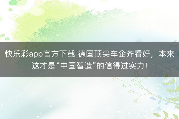 快乐彩app官方下载 德国顶尖车企齐看好，本来这才是“中国智造”的信得过实力！