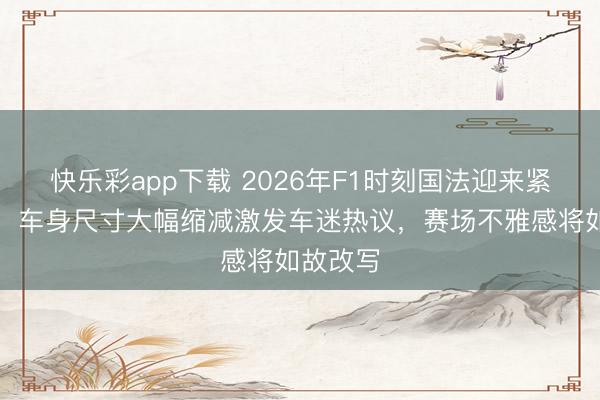 快乐彩app下载 2026年F1时刻国法迎来紧要变革，车身尺寸大幅缩减激发车迷热议，赛场不雅感将如故改写