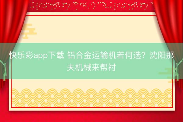 快乐彩app下载 铝合金运输机若何选？沈阳那夫机械来帮衬