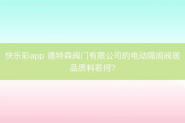 快乐彩app 德特森阀门有限公司的电动隔阂阀居品质料若何？