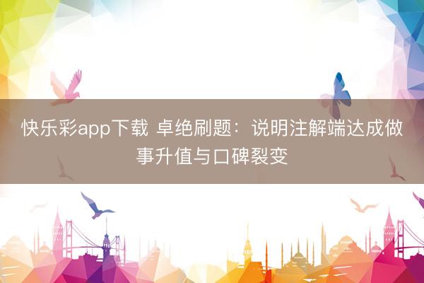 快乐彩app下载 卓绝刷题：说明注解端达成做事升值与口碑裂变
