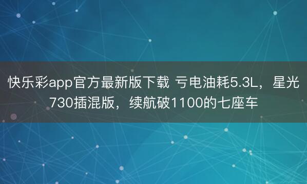 快乐彩app官方最新版下载 亏电油耗5.3L,星光730插混版,续航破1100的七座车