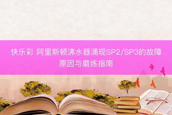 快乐彩 阿里斯顿沸水器涌现SP2/SP3的故障原因与磨练指南
