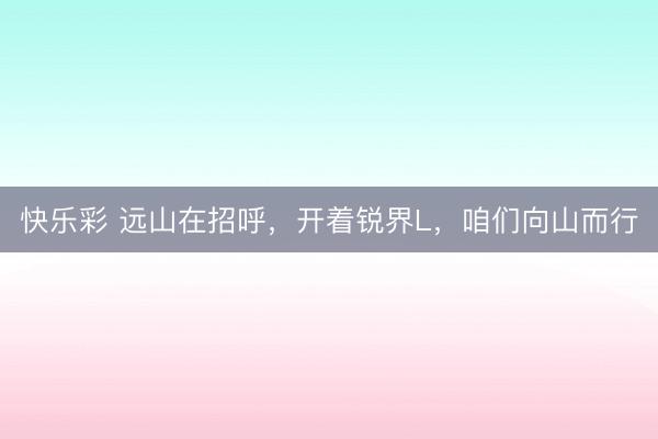 快乐彩 远山在招呼，开着锐界L，咱们向山而行