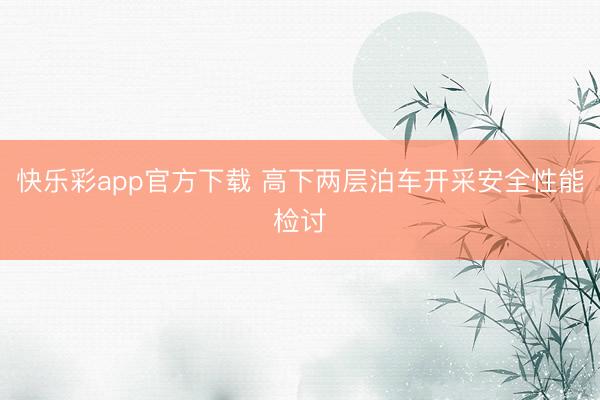 快乐彩app官方下载 高下两层泊车开采安全性能检讨