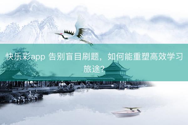 快乐彩app 告别盲目刷题，如何能重塑高效学习旅途？