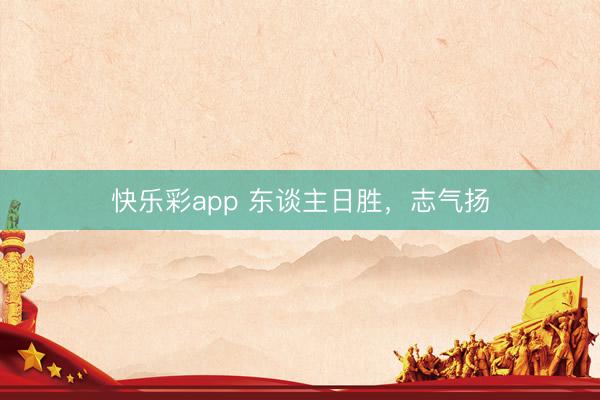 快乐彩app 东谈主日胜，志气扬
