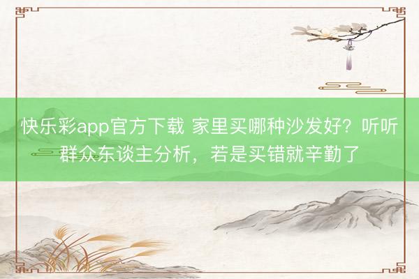 快乐彩app官方下载 家里买哪种沙发好？听听群众东谈主分析，若是买错就辛勤了