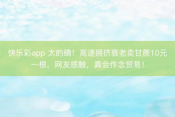 快乐彩app 太的确!高速拥挤衰老卖甘蔗10元一根,网友感触,真会作念贸易!