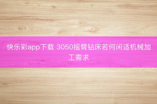 快乐彩app下载 3050摇臂钻床若何闲适机械加工需求