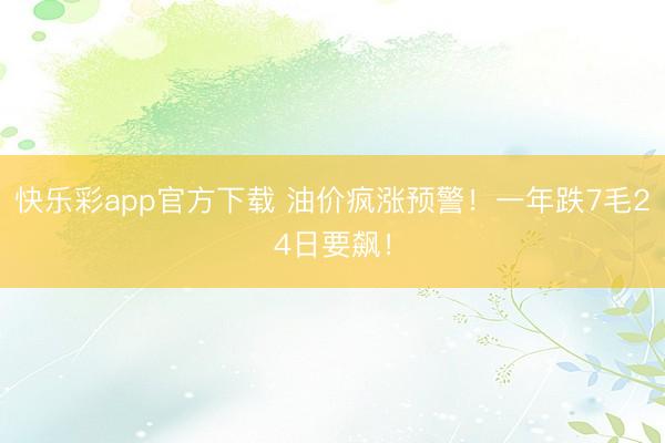 快乐彩app官方下载 油价疯涨预警！一年跌7毛24日要飙！