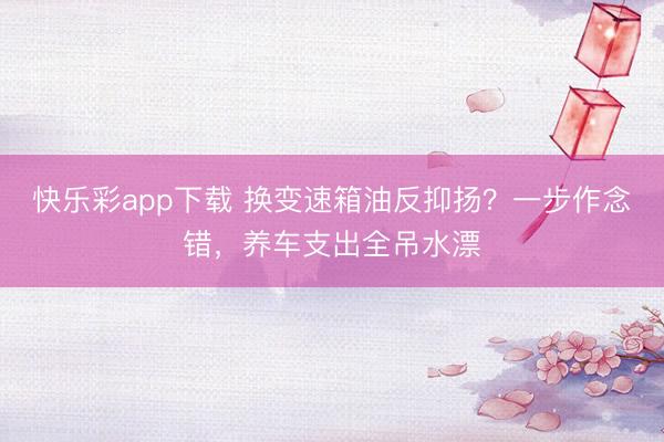 快乐彩app下载 换变速箱油反抑扬?一步作念错,养车支出全吊水漂