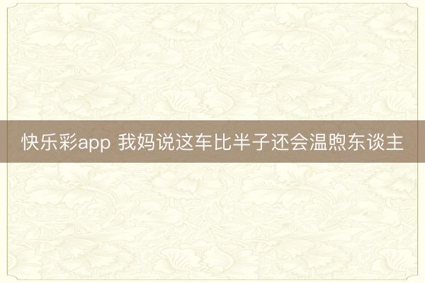 快乐彩app 我妈说这车比半子还会温煦东谈主